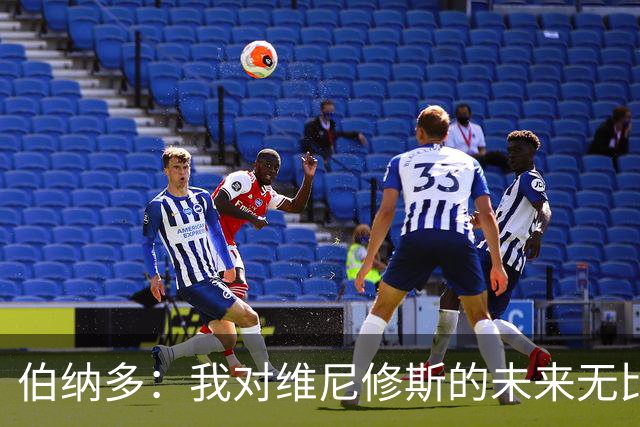 伯纳多：我对维尼修斯的未来无比乐观；穆里尼奥是一位杰出的教练